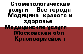 Стоматологические услуги. - Все города Медицина, красота и здоровье » Медицинские услуги   . Московская обл.,Красноармейск г.